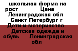 школьная форма на рост 122-128 › Цена ­ 500 - Ленинградская обл., Санкт-Петербург г. Дети и материнство » Детская одежда и обувь   . Ленинградская обл.